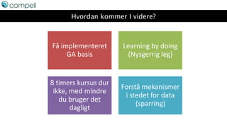 Hvordan kommer I videre?
Få implementeret
GA basis
Learning by doing
(Nysgerrig leg)
8 timers kursus dur
ikke, med mindre
du bruger det
dagligt
Forstå mekanismer
i stedet for data
(sparring)
 