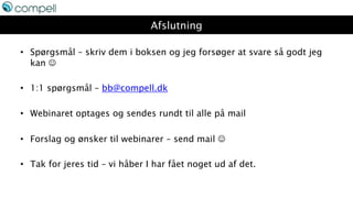 Afslutning
• Spørgsmål – skriv dem i boksen og jeg forsøger at svare så godt jeg
kan 
• 1:1 spørgsmål – bb@compell.dk
• Webinaret optages og sendes rundt til alle på mail
• Forslag og ønsker til webinarer – send mail 
• Tak for jeres tid – vi håber I har fået noget ud af det.
 
