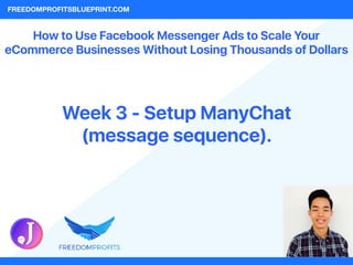 Week 3 - Setup ManyChat
(message sequence).
FREEDOMPROFITSBLUEPRINT.COM
How to Use Facebook Messenger Ads to Scale Your
eCommerce Businesses Without Losing Thousands of Dollars
 
