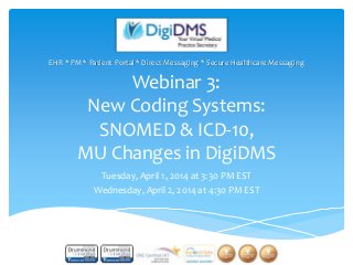Webinar 3:
New Coding Systems:
SNOMED & ICD-10,
MU Changes in DigiDMS
Tuesday, April 1, 2014 at 3:30 PM EST
Wednesday, April 2, 2014 at 4:30 PM EST
EHR * PM * Patient Portal * Direct Messaging * Secure Healthcare Messaging
 