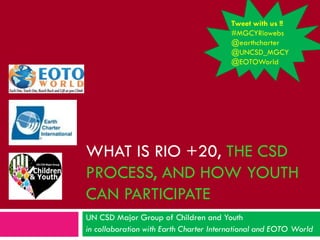 Tweet with us !!
                                        #MGCYRiowebs
                                        @earthcharter
                                        @UNCSD_MGCY
                                        @EOTOWorld




WHAT IS RIO +20, THE CSD
PROCESS, AND HOW YOUTH
CAN PARTICIPATE
UN CSD Major Group of Children and Youth
in collaboration with Earth Charter International and EOTO World
 