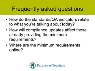 Frequently asked questions How do the standards/QA indicators relate to what you’re talking about today? How will compliance updates affect those already providing the minimum requirements? Where are the minimum requirements online? 