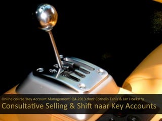 Online	
  course	
  ‘Key	
  Account	
  Management’	
  Q4-­‐2013	
  door	
  Cornelis	
  Tanis	
  &	
  Jan	
  Hoekstra	
  
	
  

ConsultaIve	
  Selling	
  &	
  ShiM	
  naar	
  Key	
  Accounts	
  
Crowdale.com	
  -­‐	
  online	
  course	
  Key	
  Account	
  Management	
  (oktober	
  2013)	
  

 