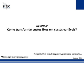 WEBINAR*
Como transformar custos fixos em custos variáveis?
Inverno 2015
Competitividade através de pessoas, processos e tecnologia.....
*A tecnologia a serviço das pessoas
 