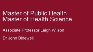 Master of Public Health
Master of Health Science
Associate Professor Leigh Wilson
Dr John Bidewell
 