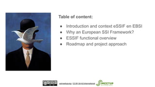 Table of content:
● Introduction and context eSSIF en EBSI
● Why an European SSI Framework?
● ESSIF functional overview
● ...