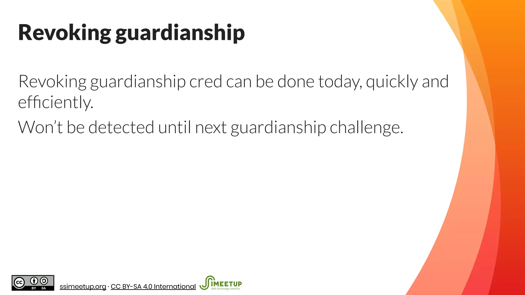 Revoking guardianship
Revoking guardianship cred can be done today, quickly and
efﬁciently.
Won’t be detected until next guardianship challenge.
ssimeetup.org · CC BY-SA 4.0 International
 