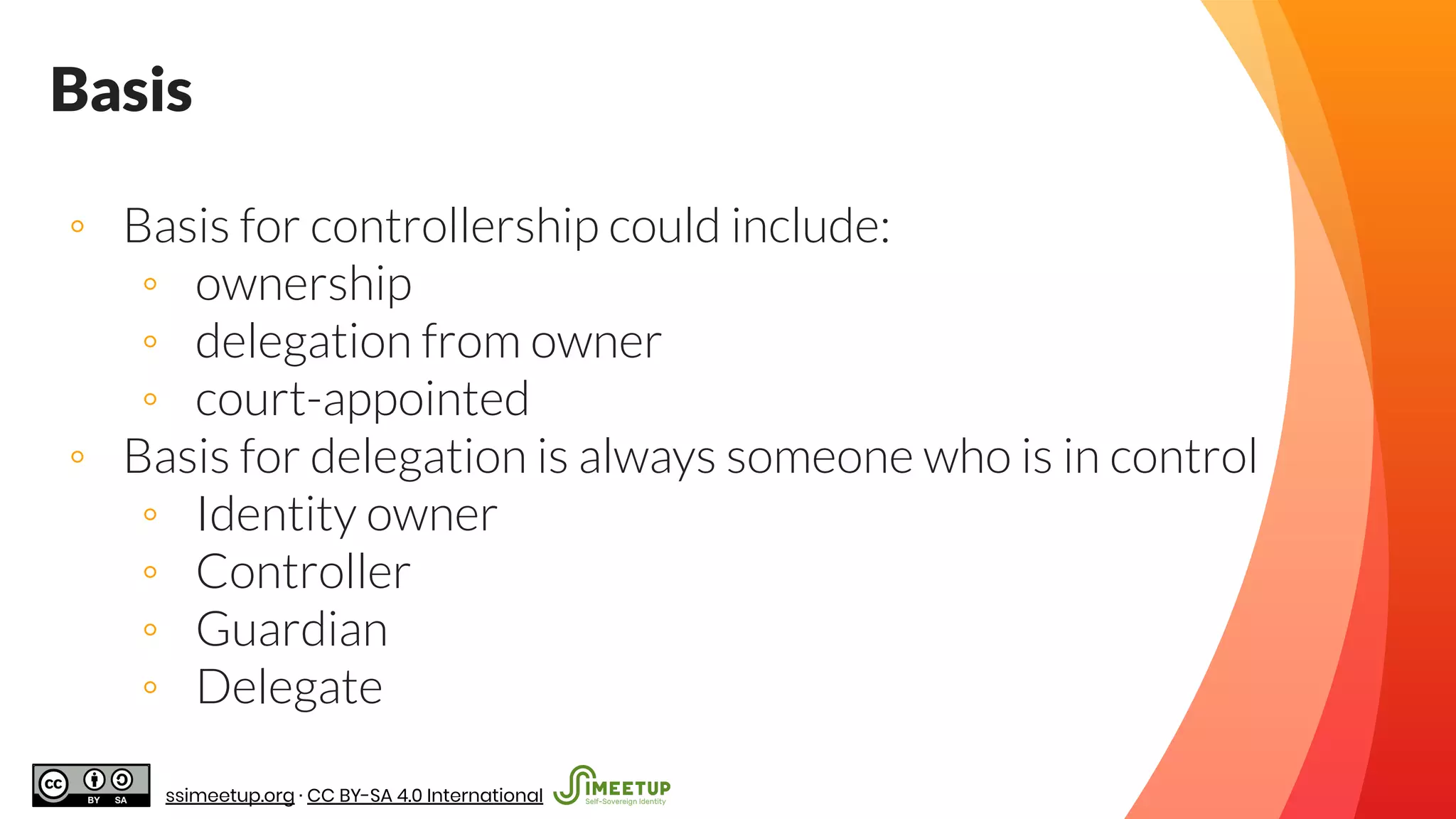 Basis
◦ Basis for controllership could include:
◦ ownership
◦ delegation from owner
◦ court-appointed
◦ Basis for delegation is always someone who is in control
◦ Identity owner
◦ Controller
◦ Guardian
◦ Delegate
ssimeetup.org · CC BY-SA 4.0 International
 