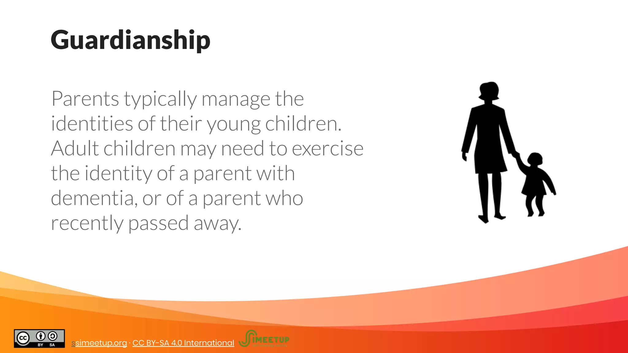 Guardianship
Parents typically manage the
identities of their young children.
Adult children may need to exercise
the identity of a parent with
dementia, or of a parent who
recently passed away.
ssimeetup.org · CC BY-SA 4.0 International
 