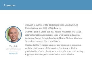 Presenter
Tim Ash
CEO at SiteTuners
 
@tim_ash
Tim Ash is author of the bestselling book Landing Page
Optimization, and CE...