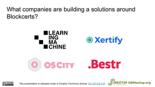 What companies are building a solutions around
Blockcerts?
This presentation is released under a Creative Commons license. (CC BY-SA 4.0). SSIMeetup.org
 