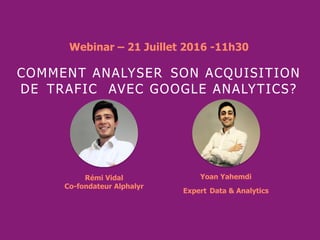 COMMENT ANALYSER SON ACQUISITION DE
TRAFIC AVEC GOOGLE ANALYTICS?
Rémi Vidal
Co-fondateur Alphalyr
Webinar – 21 Juillet 2016 -11h30
Yoan Yahemdi
Expert Data & Analytics
 