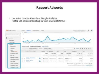 Rapport Adwords
• Lier votre compte Adwords et Google Analytics
• Pilotez vos actions marketing sur une seule plateforme
 