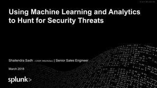 © 2017 SPLUNK INC.© 2017 SPLUNK INC.
Using Machine Learning and Analytics
to Hunt for Security Threats
Shailendra Sadh – CISSP, MS(InfoSec) | Senior Sales Engineer
March 2018
 