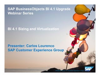 © 2012 SAP AG. All rights reserved. 1Public
SAP BusinessObjects BI 4.1 Upgrade
Webinar Series
BI 4.1 Sizing and Virtualization
Presenter: Carlos Lourenco
SAP Customer Experience Group
Brought to you by the Customer Experience Group
 