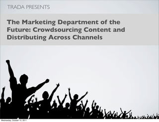 TRADA PRESENTS

     The Marketing Department of the
     Future: Crowdsourcing Content and
     Distributing Across Channels




Wednesday, October 12, 2011
 