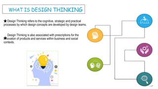 Design Thinking refers to the cognitive, strategic and practical
processes by which design concepts are developed by design teams.
Design Thinking is also associated with prescriptions for the
innovation of products and services within business and social
contexts.
 