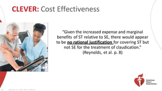 CLEVER: Cost Effectiveness
“Given the increased expense and marginal
benefits of ST relative to SE, there would appear
to be no rational justification for covering ST but
not SE for the treatment of claudication.”
(Reynolds, et al. p. 8)
21 Reynolds, et al., JAHA, 2014; 3:e001233
 