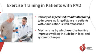 Exercise Training in Patients with PAD
• Efficacy of supervised treadmill training
to improve walking distance in patients
with claudication is well established
• Mechanisms by which exercise training
improves walking include both local and
systemic changes
6
 