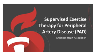 Supervised Exercise
Therapy for Peripheral
Artery Disease (PAD)
American Heart Association
 