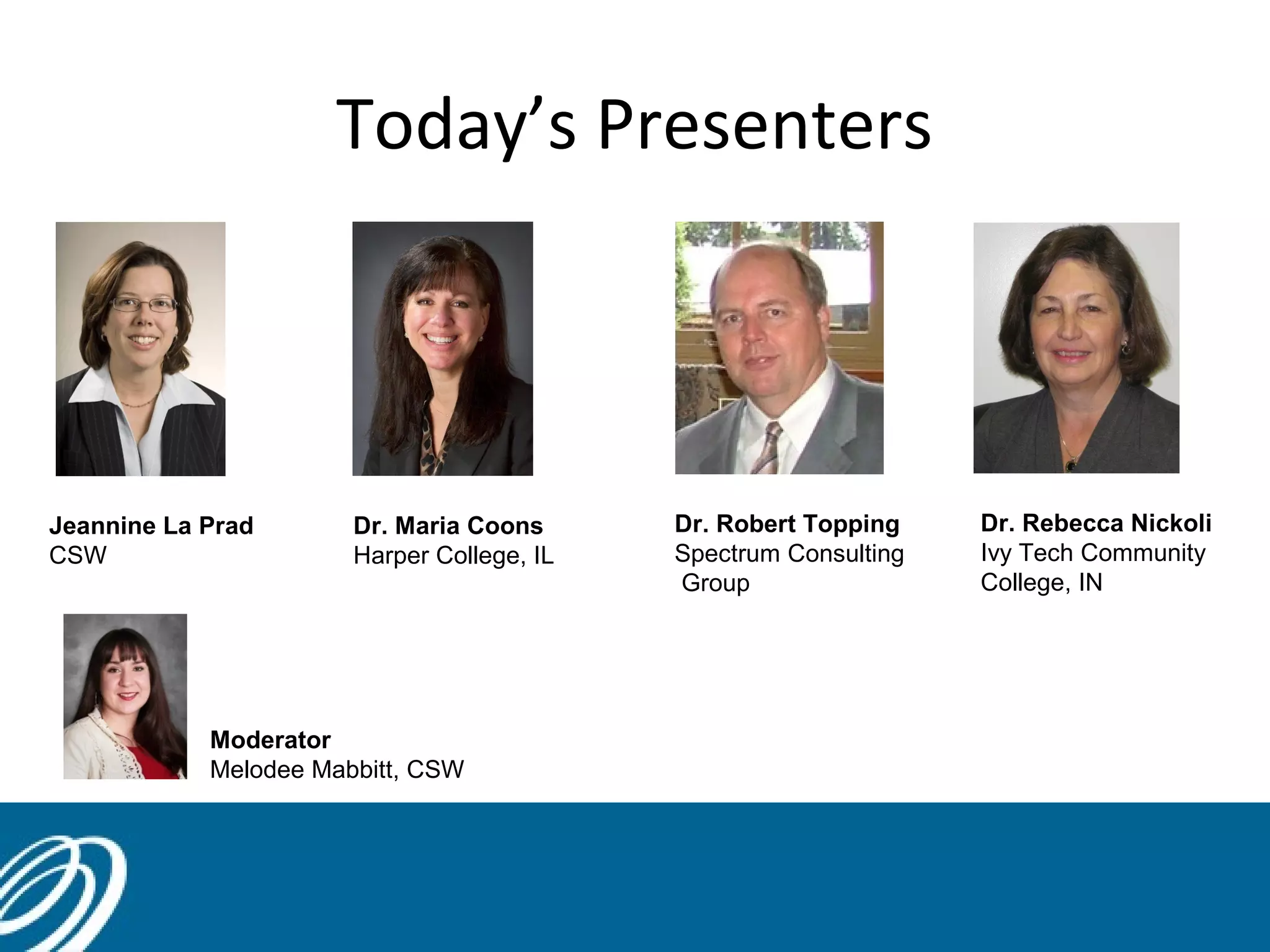 Today’s Presenters

Jeannine La Prad
CSW

Dr. Maria Coons
Harper College, IL

Moderator
Melodee Mabbitt, CSW

Dr. Robert Topping
Spectrum Consulting
Group

Dr. Rebecca Nickoli
Ivy Tech Community
College, IN

 