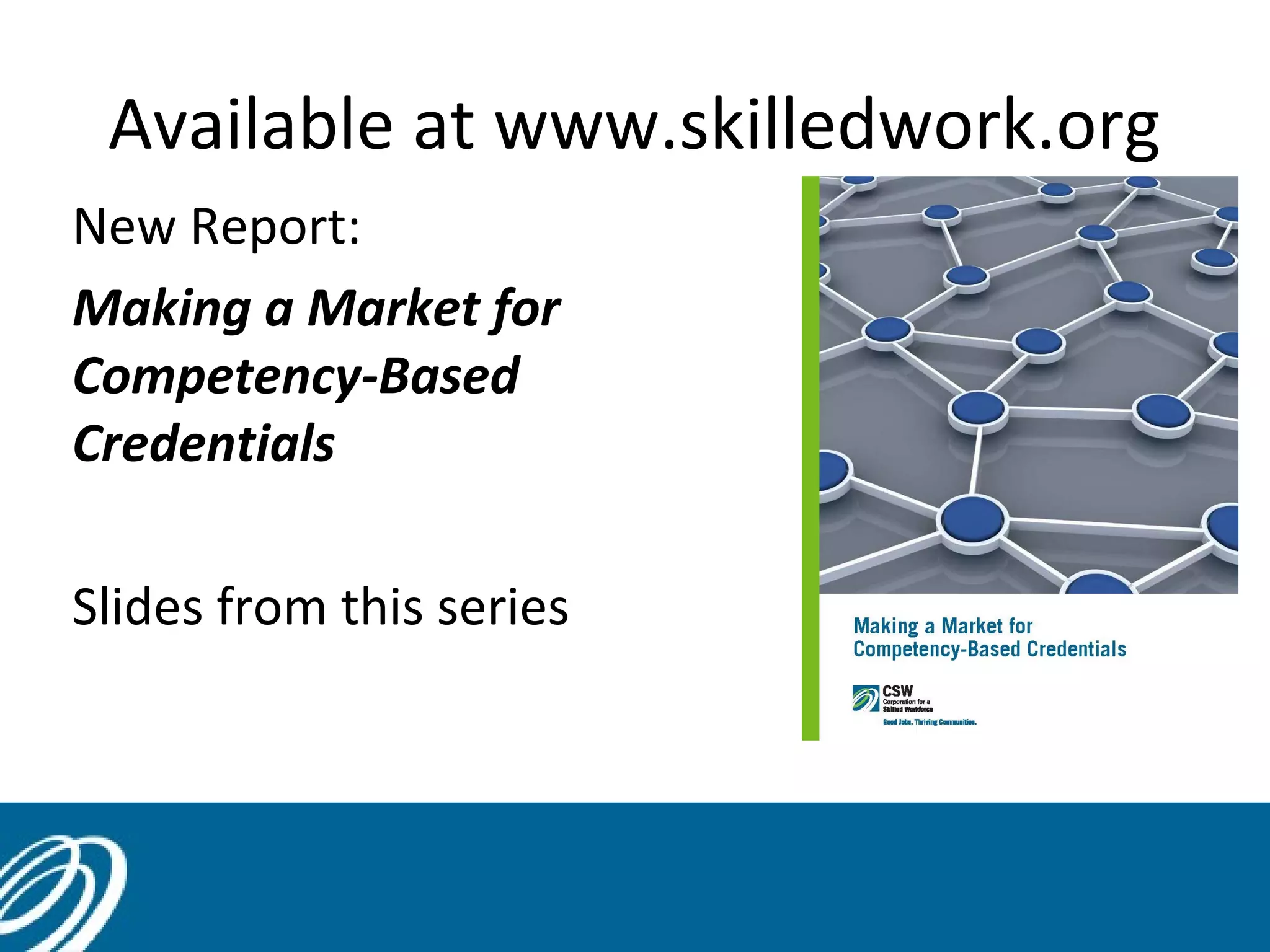 Available at www.skilledwork.org
New Report:
Making a Market for
Competency-Based
Credentials
Slides from this series

 
