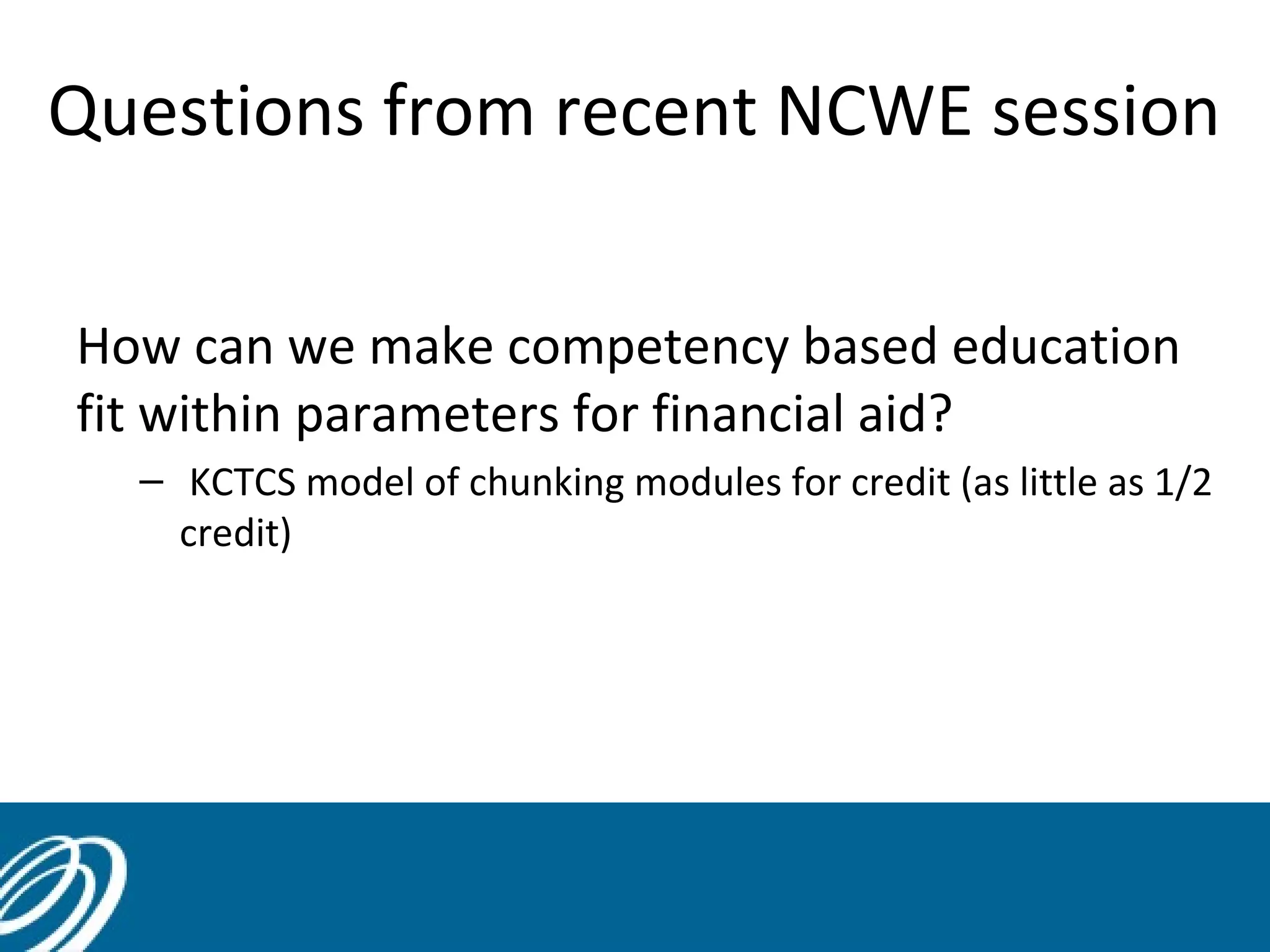 Questions from recent NCWE session
How can we make competency based education
fit within parameters for financial aid?
– KCTCS model of chunking modules for credit (as little as 1/2
credit)

41

 