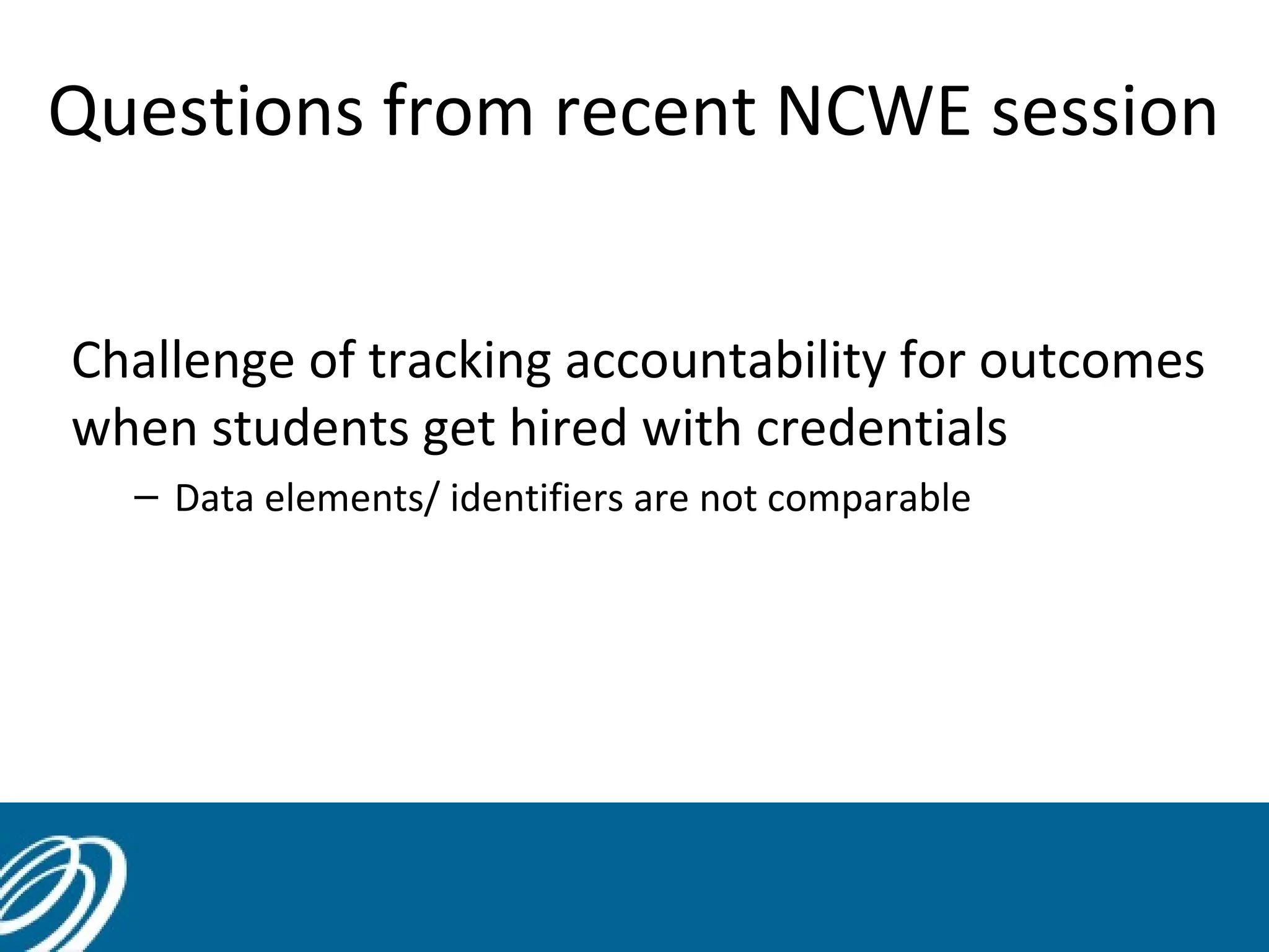 Questions from recent NCWE session
Challenge of tracking accountability for outcomes
when students get hired with credentials
– Data elements/ identifiers are not comparable

43

 