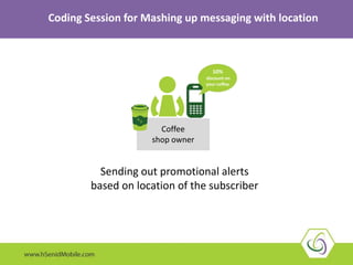 Coding Session for Mashing up messaging with location
Sending out promotional alerts
based on location of the subscriber
Coffee
shop owner
10%
discount on
your coffee
 