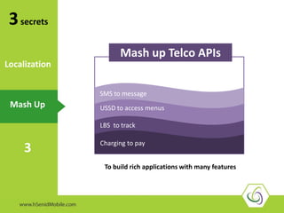 3secrets
Mash Up
3
Localization
Mash up Telco APIs
Charging to pay
SMS to message
USSD to access menus
LBS to track
To build rich applications with many features
 