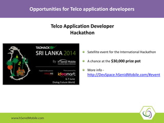 6-7 June
Dialog Future World
Satellite event for the International Hackathon
A chance at the $30,000 prize pot
More info -
http://DevSpace.hSenidMobile.com/#event
Opportunities for Telco application developers
Telco Application Developer
Hackathon
 