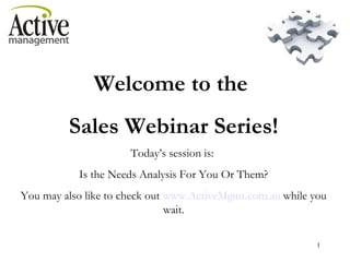 Welcome to the  Sales Webinar Series! Today’s session is:  Is the Needs Analysis For You Or Them? You may also like to check out  www.ActiveMgmt.com.au  while you wait. 