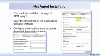 • Execute the installation package of
APM Insight
• Enter the IP Address of the applications
manager instance
• Configure other options such as apdex
threshold, transaction tracing
.Net Agent Installation
 