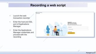 • Launch the web
transaction recorder
• Enter the host and SSL
port of Applications
Manager
• Enter the Applications
Manager credentials and
proceed with the
recording
Recording a web script
 