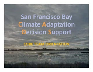 San Francisco Bay 
Climate Adaptation 
Decision Support
CORE TEAM ORIENTATION

 