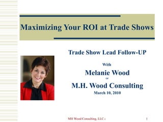 Maximizing Your ROI at Trade Shows Trade Show Lead Follow-UP With  Melanie Wood Of  M.H. Wood Consulting March 10, 2010 