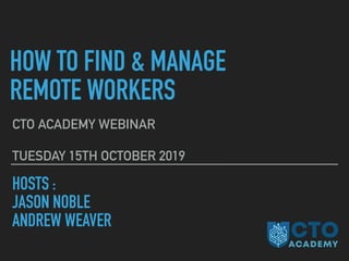 HOW TO FIND & MANAGE
REMOTE WORKERS
CTO ACADEMY WEBINAR
TUESDAY 15TH OCTOBER 2019
HOSTS :
JASON NOBLE
ANDREW WEAVER
 