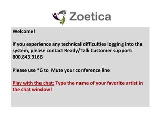 Welcome! If you experience any technical difficulties logging into the system, please contact Ready/Talk Customer support: 800.843.9166 Please use *6 to  Mute your conference line Play with the chat: Type the name of your favorite artist in the chat window!  