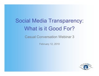 Social Media Transparency:
   What is it Good For?
   Casual Conversation Webinar 3
           February 12, 2010
 