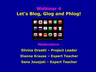 Webinar 4
Let's Blog, Glog and Phlog!

Moderators:
Silvina Orsatti – Project Leader
Dianne Krause – Expert Teacher
Sana Jouejati – Expert Teacher

 
