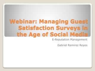 Webinar: Managing Guest
Satisfaction Surveys in
the Age of Social Media
E-Reputation Management
Gabriel Ramirez Reyes
 