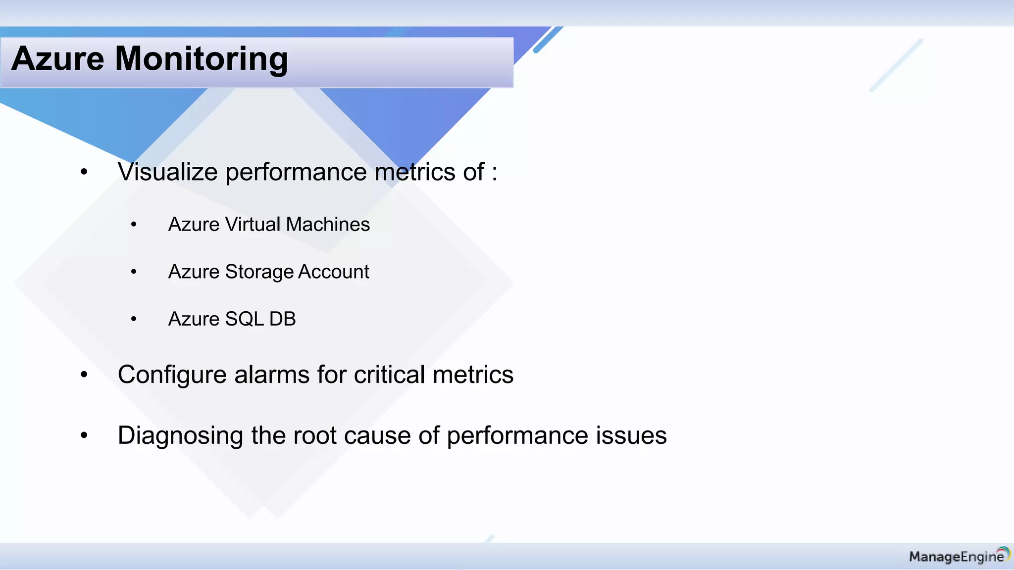 • Visualize performance metrics of :
• Azure Virtual Machines
• Azure Storage Account
• Azure SQL DB
• Configure alarms for critical metrics
• Diagnosing the root cause of performance issues
Azure Monitoring
 