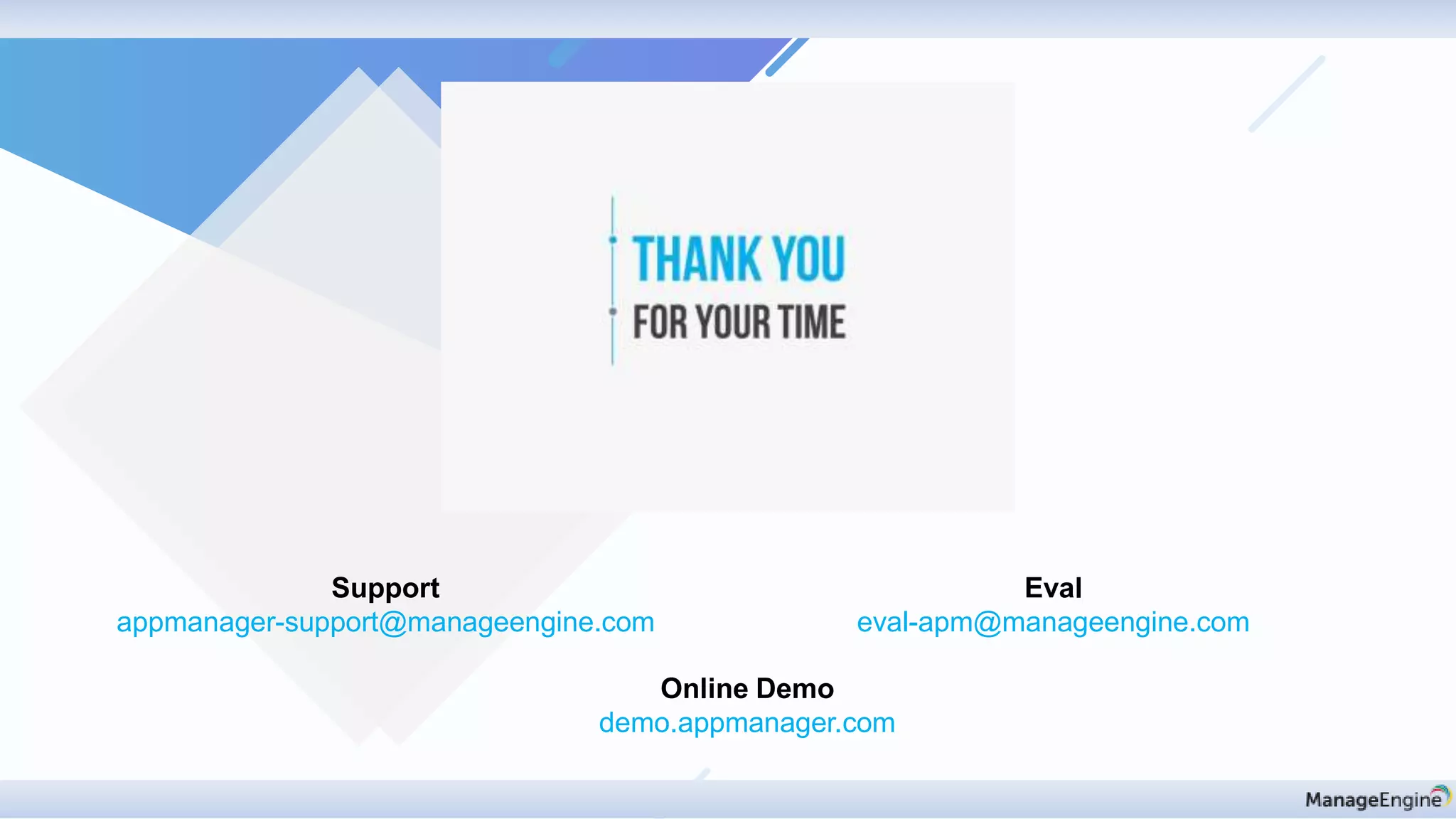 Support
appmanager-support@manageengine.com
Eval
eval-apm@manageengine.com
Online Demo
demo.appmanager.com
 