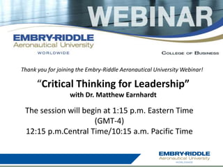 Thank you for joining the Embry-Riddle Aeronautical University Webinar! 
“Critical Thinking for Leadership” 
with Dr. Matthew Earnhardt 
The session will begin at 1:15 p.m. Eastern Time 
(GMT-4) 
12:15 p.m.Central Time/10:15 a.m. Pacific Time 
 