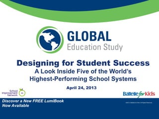 ©2013, Battelle for Kids. All Rights Reserved.
Designing for Student Success
A Look Inside Five of the World’s
Highest-Performing School Systems
April 24, 2013
©2013, Battelle for Kids. All Rights Reserved.
Discover a New FREE LumiBook
Now Available
 