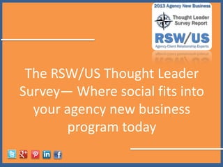 The RSW/US Thought Leader
Survey— Where social fits into
your agency new business
program today
 
