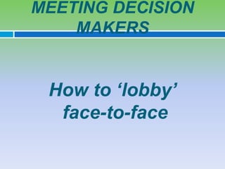 MEETING DECISION
    MAKERS


 How to ‘lobby’
  face-to-face
 