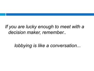 If you are lucky enough to meet with a
   decision maker, remember..

    lobbying is like a conversation...
 