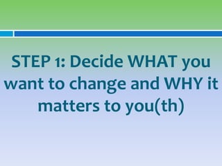 STEP 1: Decide WHAT you
want to change and WHY it
    matters to you(th)
 
