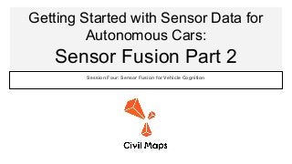 Getting Started with Sensor Data for
Autonomous Cars:
Sensor Fusion Part 2
Session Four: Sensor Fusion for Vehicle Cognition
 